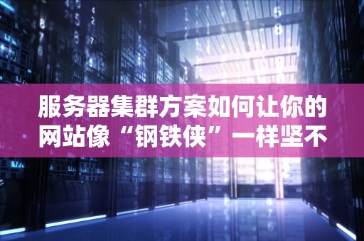 服务器集群方案如何让你的网站像“钢铁侠”一样坚不可摧？