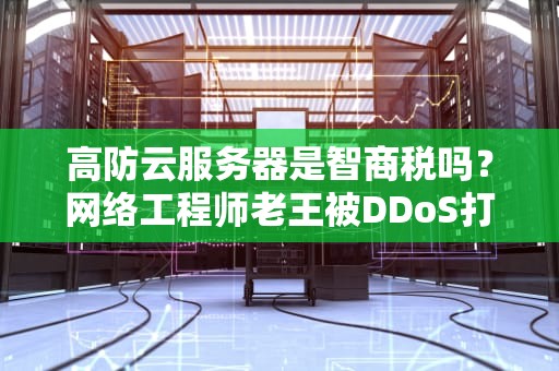 高防云服务器是智商税吗？网络工程师老王被DDoS打哭的那一夜