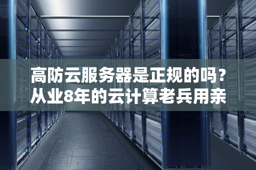 高防云服务器是正规的吗？从业8年的云计算老兵用亲身经历告诉你真相