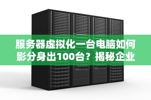 服务器虚拟化一台电脑如何影分身出100台？揭秘企业省钱的硬核黑科技