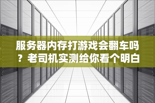 服务器内存打游戏会翻车吗？老司机实测给你看个明白！
