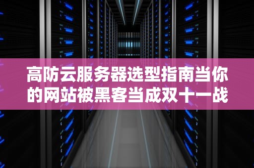 高防云服务器选型指南当你的网站被黑客当成双十一战场时如何优雅反杀