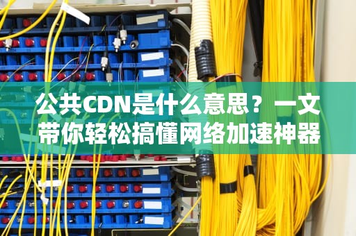 公共CDN是什么意思？一文带你轻松搞懂网络加速神器！