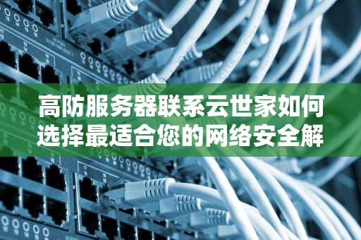 高防服务器联系云世家如何选择最适合您的网络安全解决方案