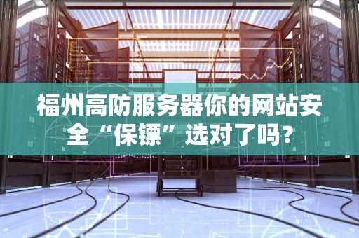 福州高防服务器你的网站安全“保镖”选对了吗？