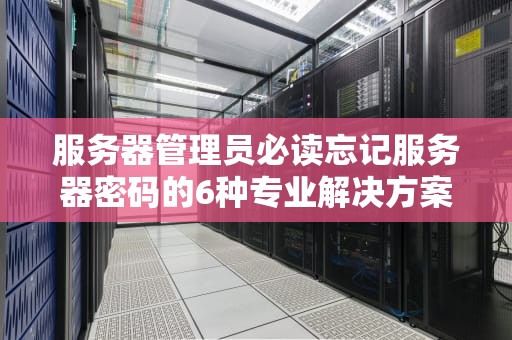 服务器管理员必读忘记服务器密码的6种专业解决方案与预防指南