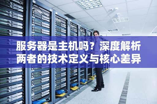 服务器是主机吗？深度解析两者的技术定义与核心差异