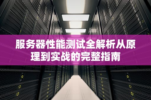 服务器性能测试全解析从原理到实战的完整指南