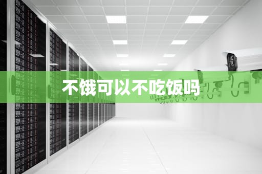 不饿可以不吃饭吗