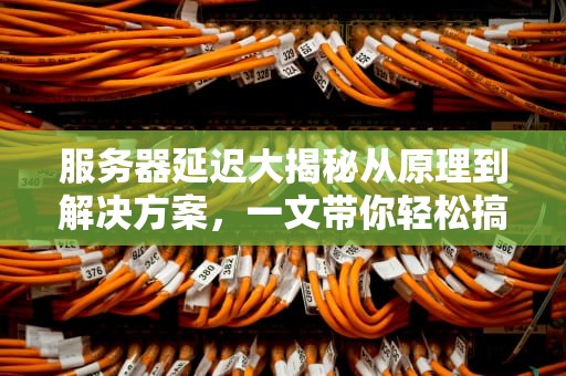 服务器延迟大揭秘从原理到解决方案，一文带你轻松搞定！
