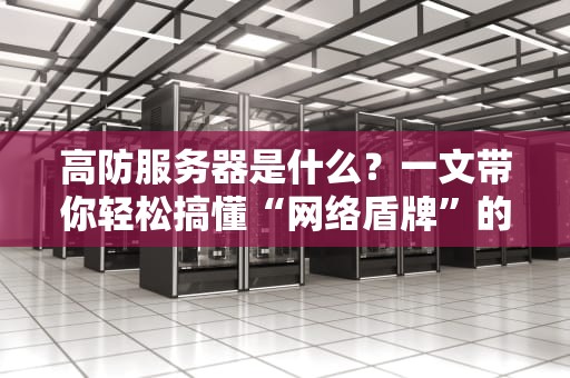 高防服务器是什么？一文带你轻松搞懂“网络盾牌”的奥秘！