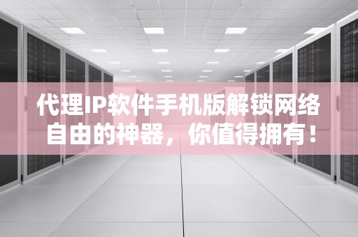 代理IP软件手机版解锁网络自由的神器，你值得拥有！