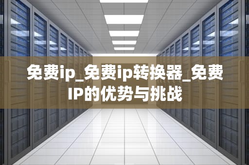 免费ip_免费ip转换器_免费IP的优势与挑战