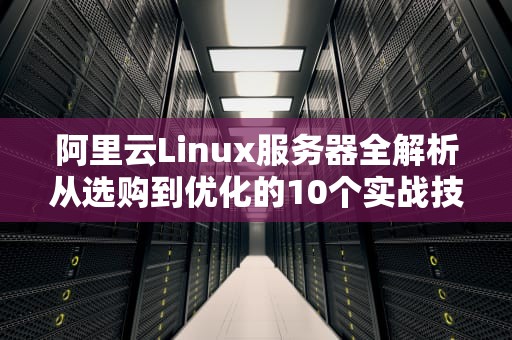 阿里云Linux服务器全解析从选购到优化的10个实战技巧