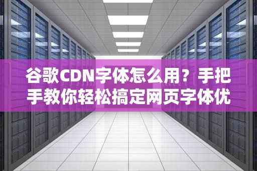 谷歌CDN字体怎么用？手把手教你轻松搞定网页字体优化