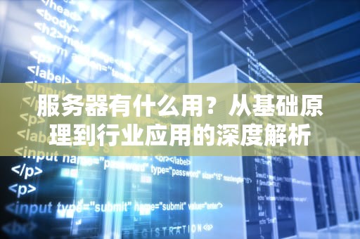 服务器有什么用？从基础原理到行业应用的深度解析
