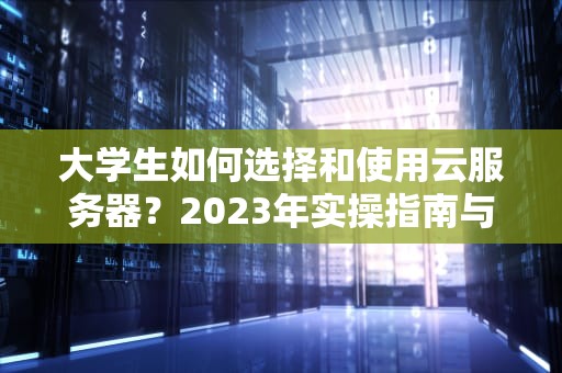 大学生如何选择和使用云服务器？2023年实操指南与资源推荐