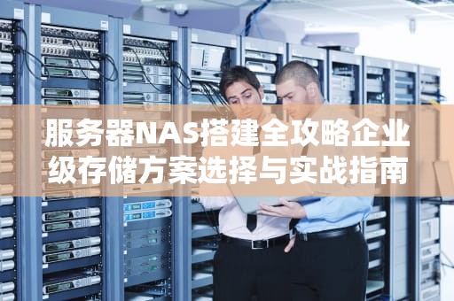 服务器NAS搭建全攻略企业级存储方案选择与实战指南