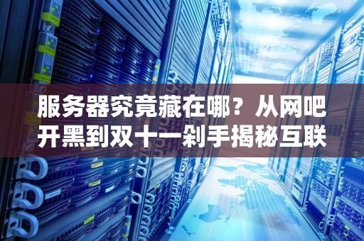 服务器究竟藏在哪？从网吧开黑到双十一剁手揭秘互联网世界的中央空调