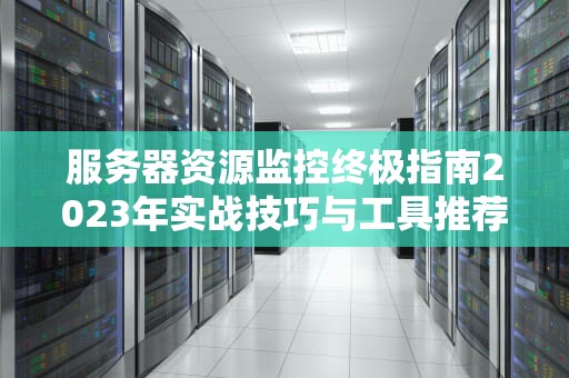 服务器资源监控终极指南2023年实战技巧与工具推荐