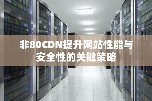 非80CDN提升网站性能与安全性的关键策略