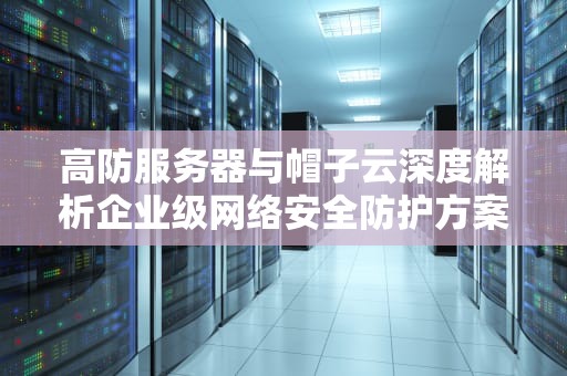 高防服务器与帽子云深度解析企业级网络安全防护方案选型指南