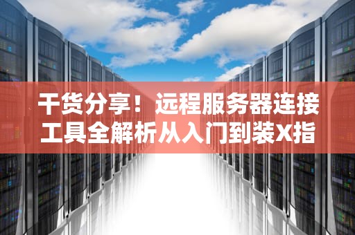 干货分享！远程服务器连接工具全解析从入门到装X指南（附骚操作案例）