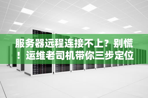 服务器远程连接不上？别慌！运维老司机带你三步定位七招解决