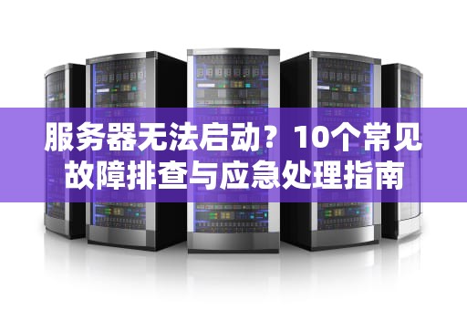 服务器无法启动？10个常见故障排查与应急处理指南
