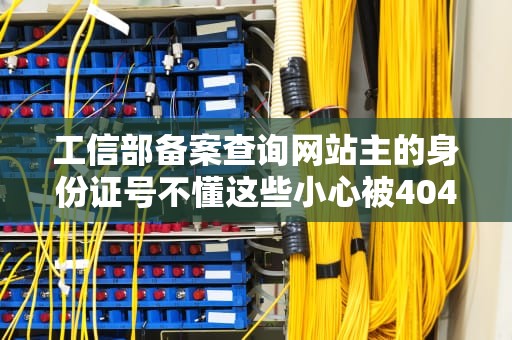 工信部备案查询网站主的身份证号不懂这些小心被404！