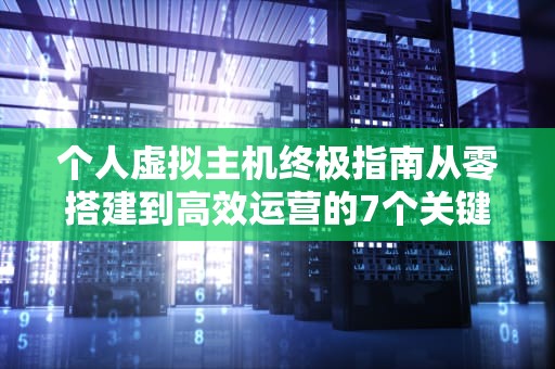 个人虚拟主机终极指南从零搭建到高效运营的7个关键步骤