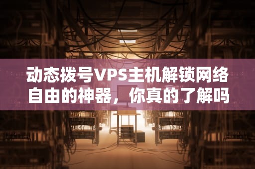 动态拨号VPS主机解锁网络自由的神器，你真的了解吗？