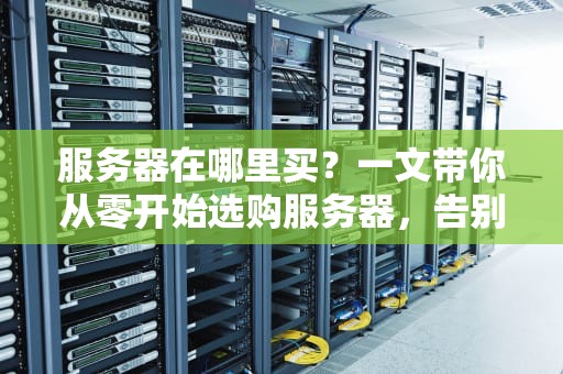 服务器在哪里买？一文带你从零开始选购服务器，告别选择困难症！