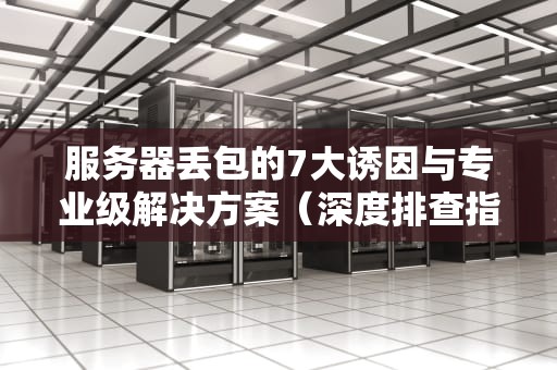 服务器丢包的7大诱因与专业级解决方案（深度排查指南）