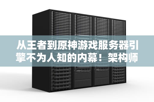 从王者到原神游戏服务器引擎不为人知的内幕！架构师看了都直呼内行