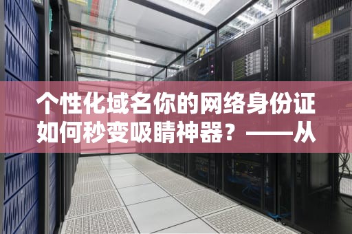 个性化域名你的网络身份证如何秒变吸睛神器？——从入门到精通的全攻略