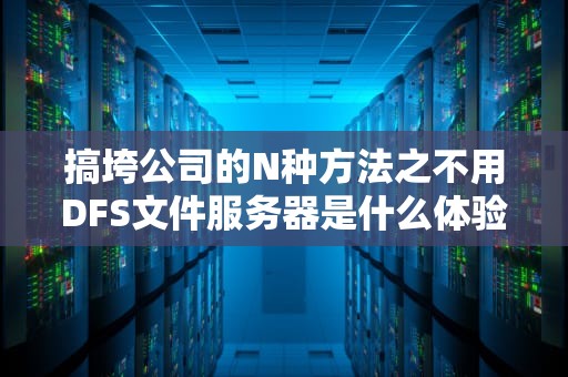 搞垮公司的N种方法之不用DFS文件服务器是什么体验？