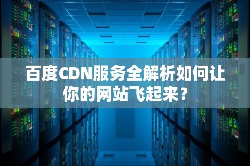 百度CDN服务全解析如何让你的网站飞起来？