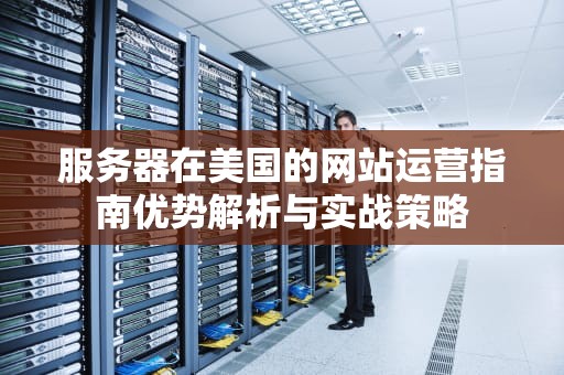 服务器在美国的网站运营指南优势解析与实战策略