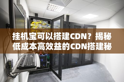 挂机宝可以搭建CDN？揭秘低成本高效益的CDN搭建秘籍！