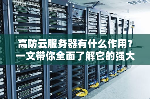 高防云服务器有什么作用？一文带你全面了解它的强大功能！