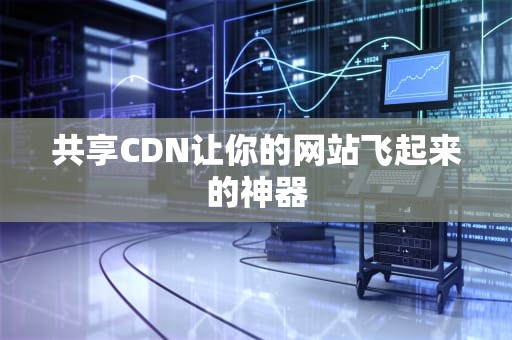 共享CDN让你的网站飞起来的神器