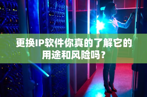 更换IP软件你真的了解它的用途和风险吗？