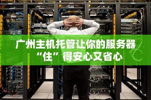 广州主机托管让你的服务器“住”得安心又省心