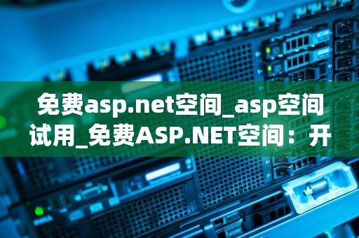 免费asp.net空间_asp空间试用_免费ASP.NET空间：开启您的网络编程之旅