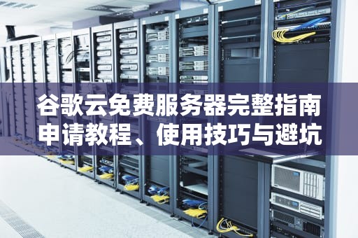 谷歌云免费服务器完整指南申请教程、使用技巧与避坑指南