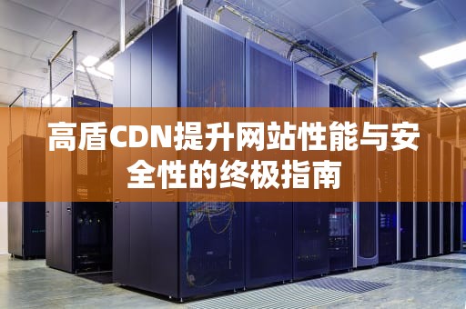 高盾CDN提升网站性能与安全性的终极指南