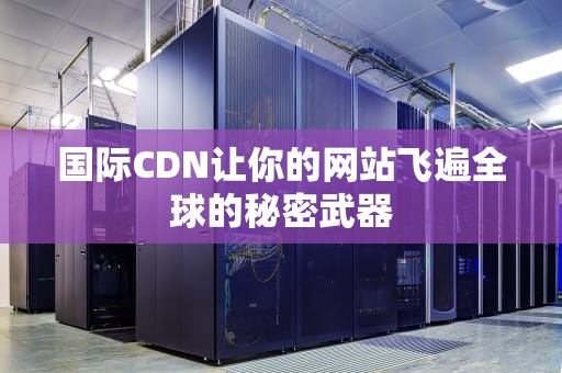 国际CDN让你的网站飞遍全球的秘密武器