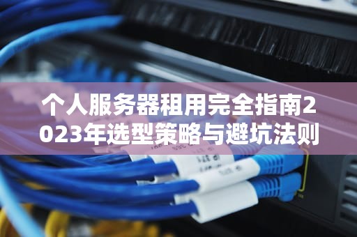 个人服务器租用完全指南2023年选型策略与避坑法则