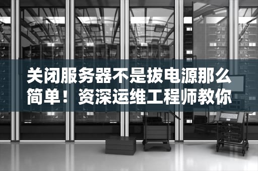 关闭服务器不是拔电源那么简单！资深运维工程师教你正确打烊姿势